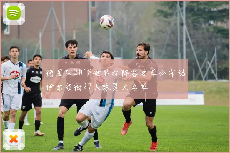 德国队2018世界杯阵容名单公布诺伊尔领衔27人球员大名单