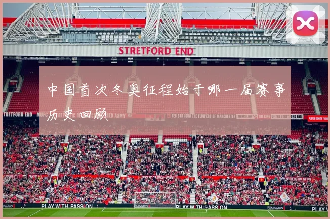 中国首次冬奥征程始于哪一届赛事历史回顾