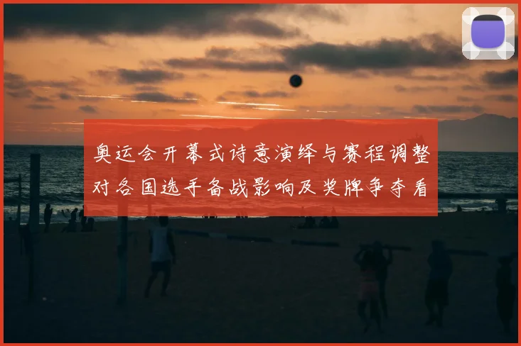 奥运会开幕式诗意演绎与赛程调整对各国选手备战影响及奖牌争夺看点