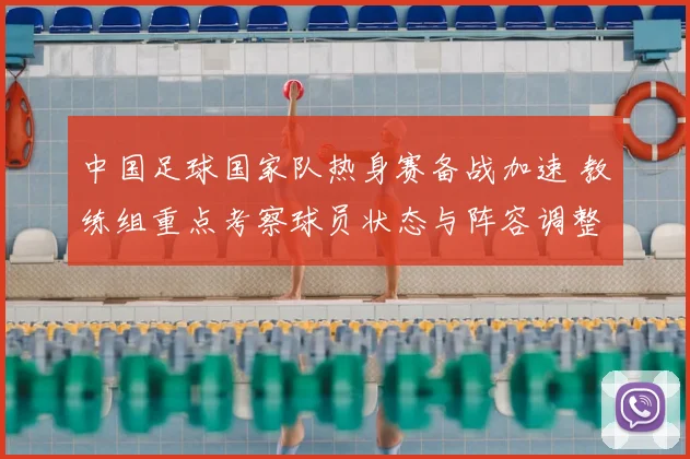 中国足球国家队热身赛备战加速 教练组重点考察球员状态与阵容调整