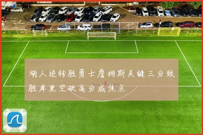 湖人逆转胜勇士詹姆斯关键三分致胜库里空砍高分成焦点