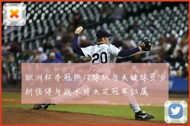 欧洲杯夺冠热门球队与关键球员分析伤停与战术将决定冠军归属