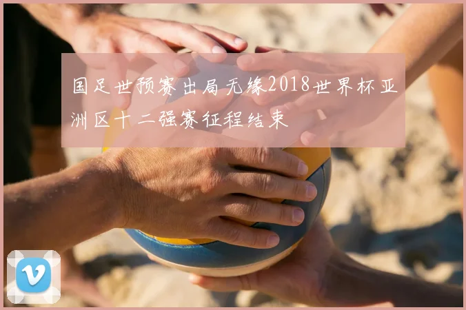 国足世预赛出局无缘2018世界杯亚洲区十二强赛征程结束