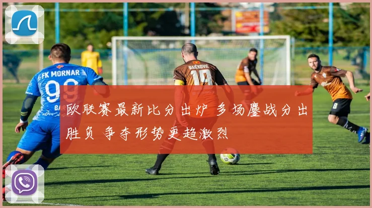 欧联赛最新比分出炉 多场鏖战分出胜负 争夺形势更趋激烈