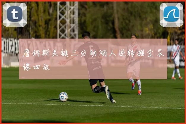 詹姆斯关键三分助湖人逆转掘金录像回放