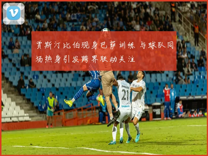 贾斯汀比伯现身巴萨训练 与球队同场热身引发跨界联动关注