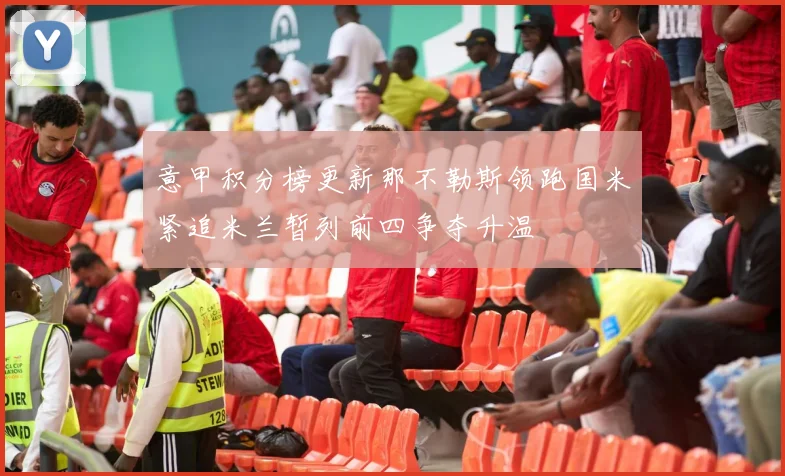 意甲积分榜更新那不勒斯领跑国米紧追米兰暂列前四争夺升温