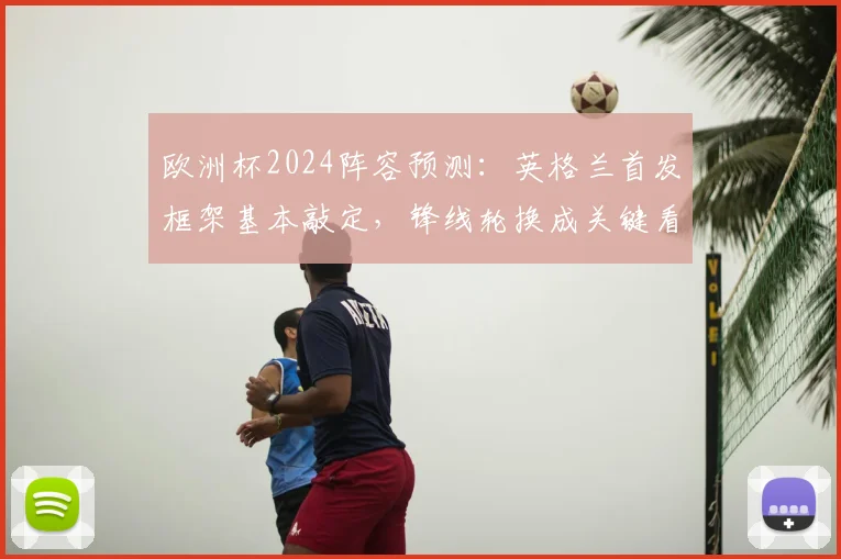 欧洲杯2024阵容预测：英格兰首发框架基本敲定，锋线轮换成关键看点
