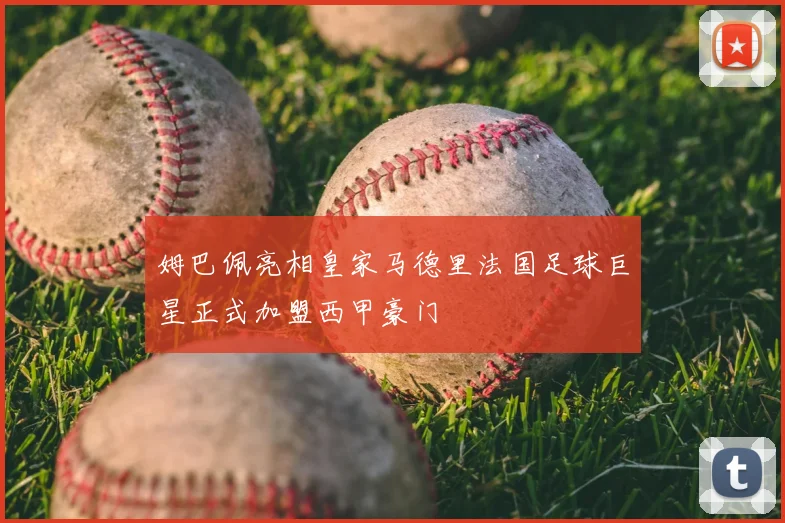 姆巴佩亮相皇家马德里法国足球巨星正式加盟西甲豪门