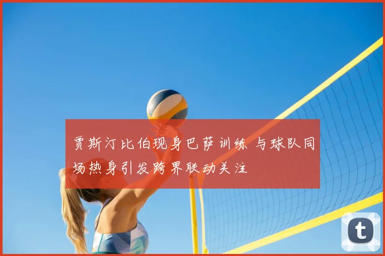 贾斯汀比伯现身巴萨训练 与球队同场热身引发跨界联动关注