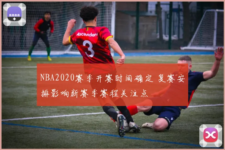 NBA2020赛季开赛时间确定 复赛安排影响新赛季赛程关注点