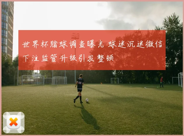 世界杯赌球调查曝光 球迷沉迷微信下注监管升级引发整顿