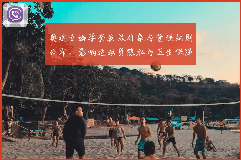 奥运会避孕套发放对象与管理细则公布，影响运动员隐私与卫生保障