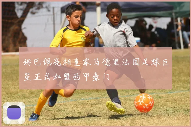 姆巴佩亮相皇家马德里法国足球巨星正式加盟西甲豪门