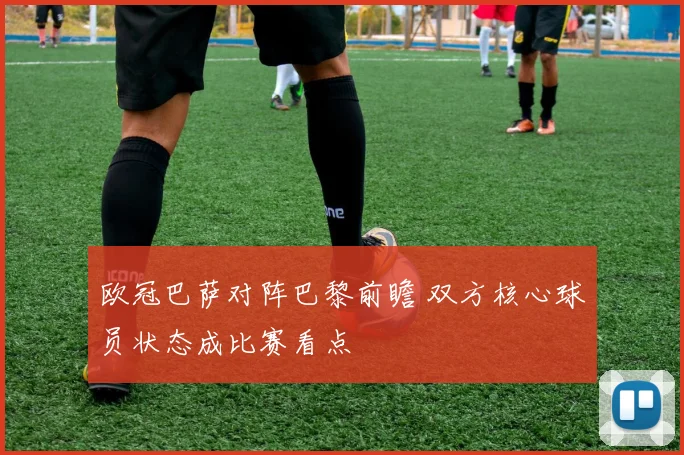 欧冠巴萨对阵巴黎前瞻 双方核心球员状态成比赛看点