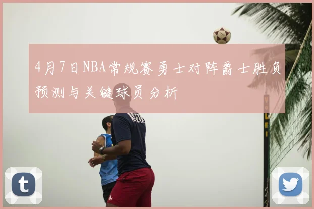 4月7日NBA常规赛勇士对阵爵士胜负预测与关键球员分析