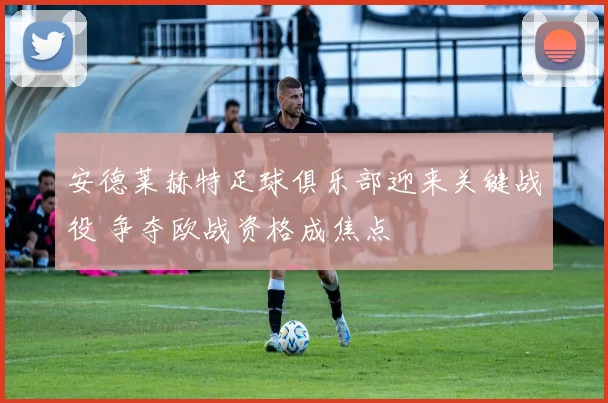 安德莱赫特足球俱乐部迎来关键战役 争夺欧战资格成焦点