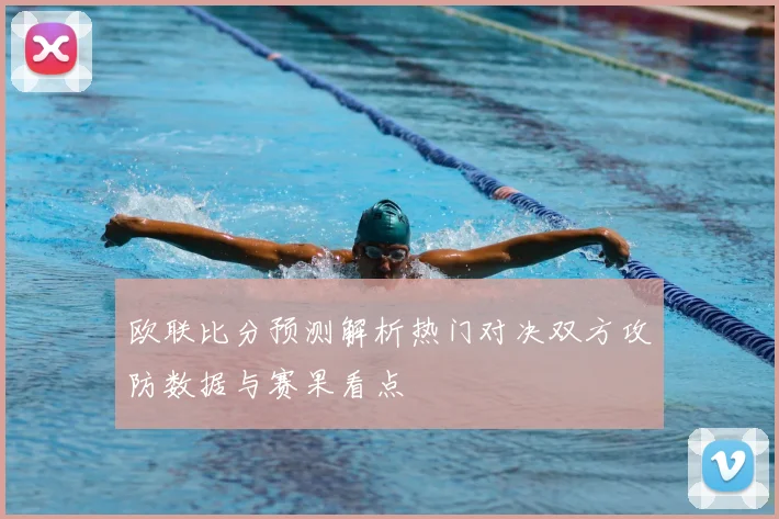 欧联比分预测解析热门对决双方攻防数据与赛果看点