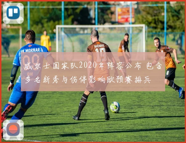 威尔士国家队2020年阵容公布 包含多名新秀与伤停影响欧预赛排兵