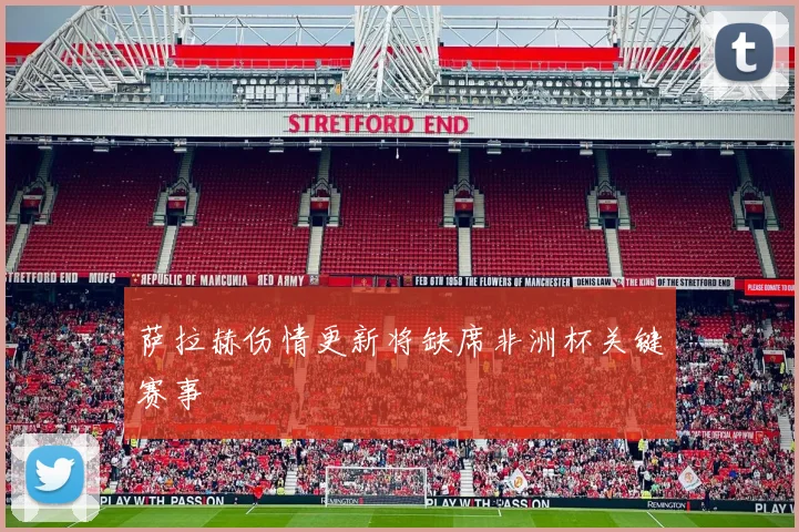 萨拉赫伤情更新将缺席非洲杯关键赛事