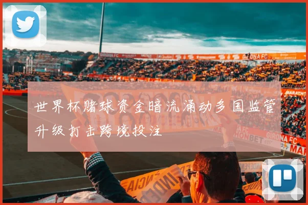 世界杯赌球资金暗流涌动多国监管升级打击跨境投注