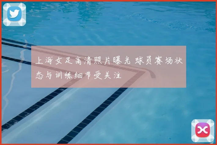 上海女足高清照片曝光 球员赛场状态与训练细节受关注