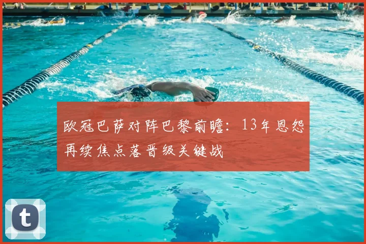 欧冠巴萨对阵巴黎前瞻：13年恩怨再续焦点落晋级关键战