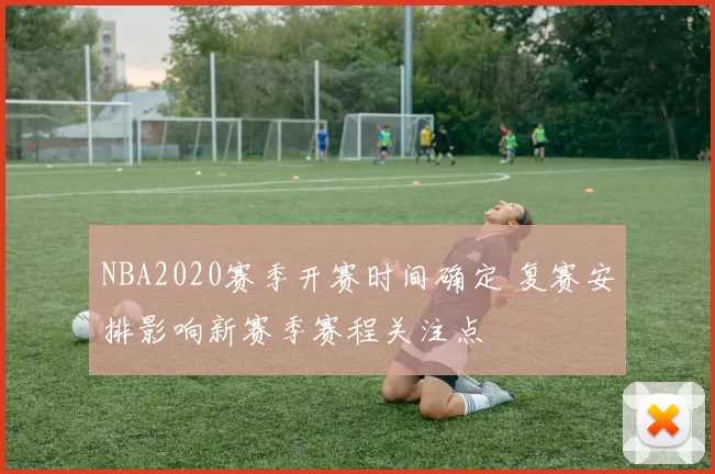 NBA2020赛季开赛时间确定 复赛安排影响新赛季赛程关注点