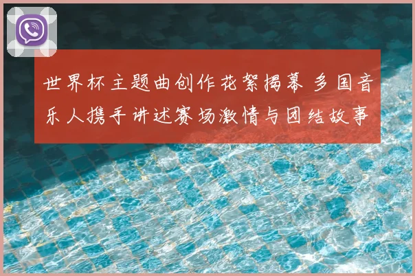 世界杯主题曲创作花絮揭幕 多国音乐人携手讲述赛场激情与团结故事