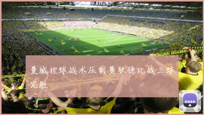 曼城控球战术压制曼联德比战三球完胜