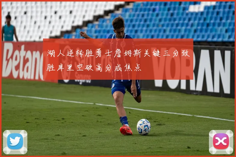 湖人逆转胜勇士詹姆斯关键三分致胜库里空砍高分成焦点