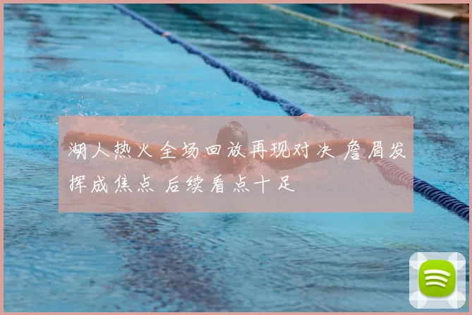 湖人热火全场回放再现对决 詹眉发挥成焦点 后续看点十足