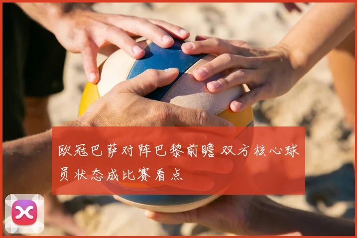 欧冠巴萨对阵巴黎前瞻 双方核心球员状态成比赛看点