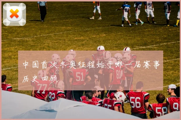 中国首次冬奥征程始于哪一届赛事历史回顾
