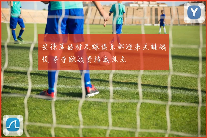 安德莱赫特足球俱乐部迎来关键战役 争夺欧战资格成焦点