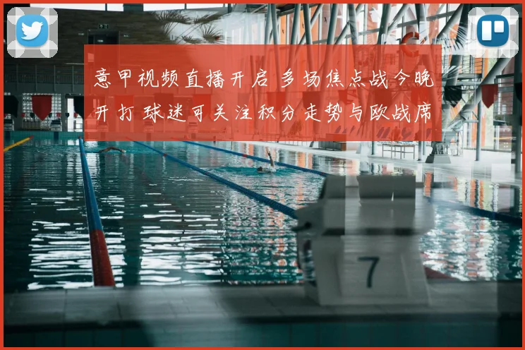 意甲视频直播开启 多场焦点战今晚开打 球迷可关注积分走势与欧战席位争夺
