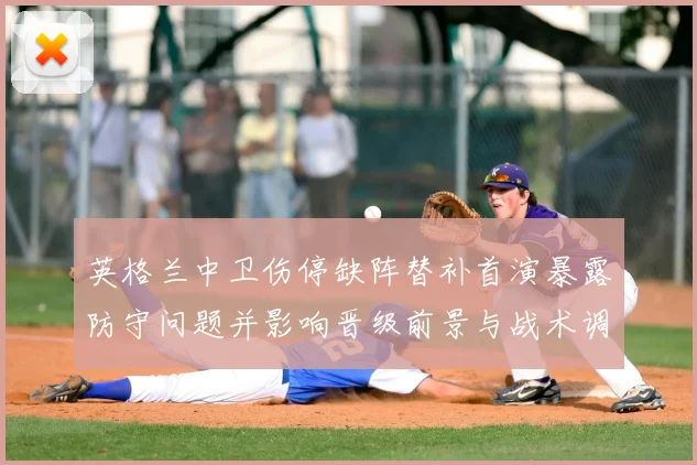 英格兰中卫伤停缺阵替补首演暴露防守问题并影响晋级前景与战术调整