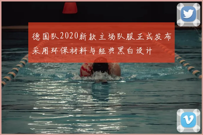 德国队2020新款主场队服正式发布采用环保材料与经典黑白设计