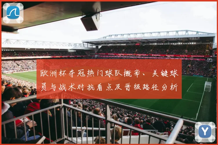 欧洲杯夺冠热门球队概率、关键球员与战术对抗看点及晋级路径分析