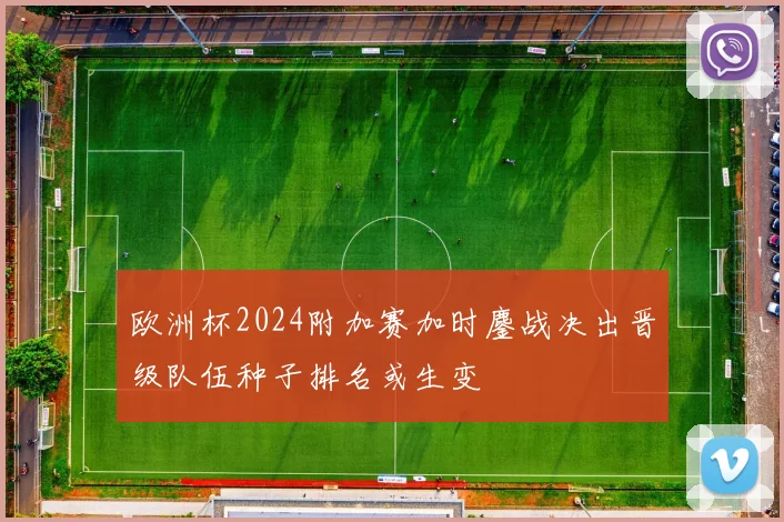 欧洲杯2024附加赛加时鏖战决出晋级队伍种子排名或生变