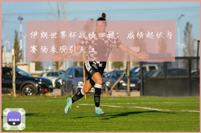 伊朗世界杯战绩回顾：成绩起伏与赛场表现引关注