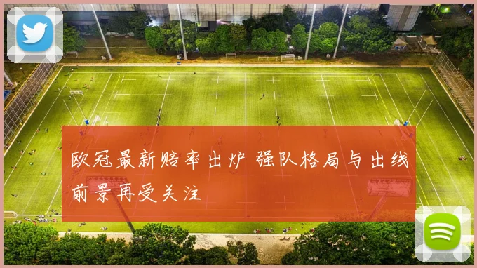 欧冠最新赔率出炉 强队格局与出线前景再受关注