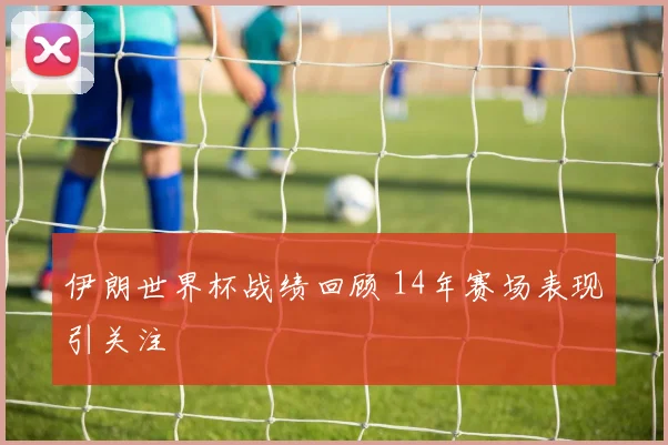 伊朗世界杯战绩回顾 14年赛场表现引关注