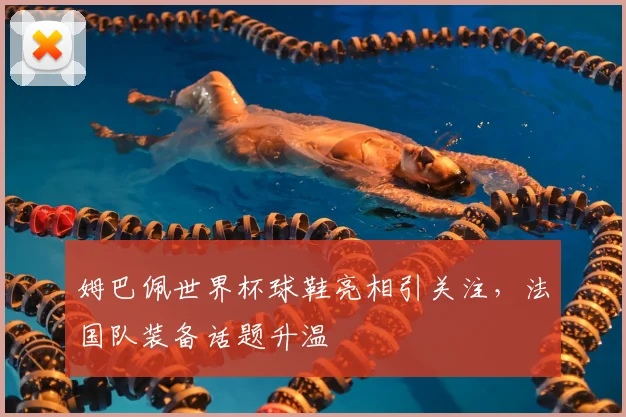 姆巴佩世界杯球鞋亮相引关注,法国队装备话题升温