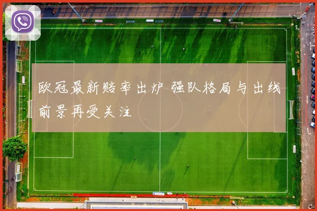 欧冠最新赔率出炉 强队格局与出线前景再受关注