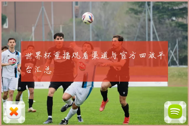 世界杯重播观看渠道与官方回放平台汇总