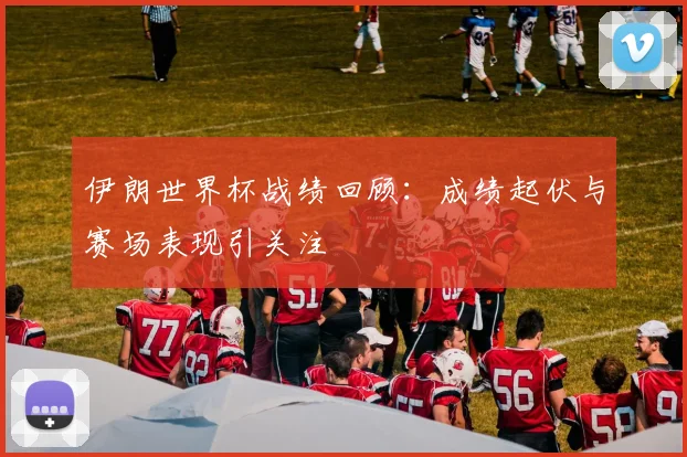 伊朗世界杯战绩回顾:成绩起伏与赛场表现引关注
